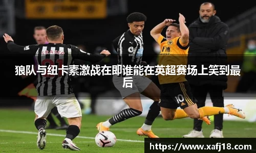 狼队与纽卡素激战在即谁能在英超赛场上笑到最后