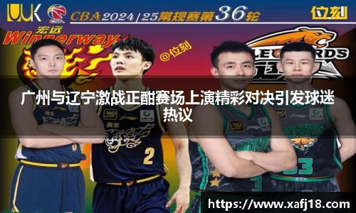 广州与辽宁激战正酣赛场上演精彩对决引发球迷热议