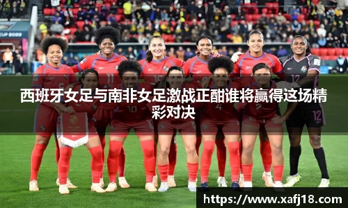 西班牙女足与南非女足激战正酣谁将赢得这场精彩对决