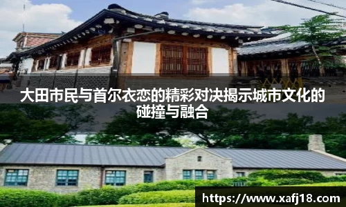 w66大田市民与首尔衣恋的精彩对决揭示城市文化的碰撞与融合